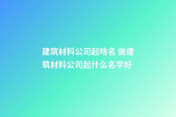 建筑材料公司起啥名 做建筑材料公司起什么名字好-第1张-公司起名-玄机派